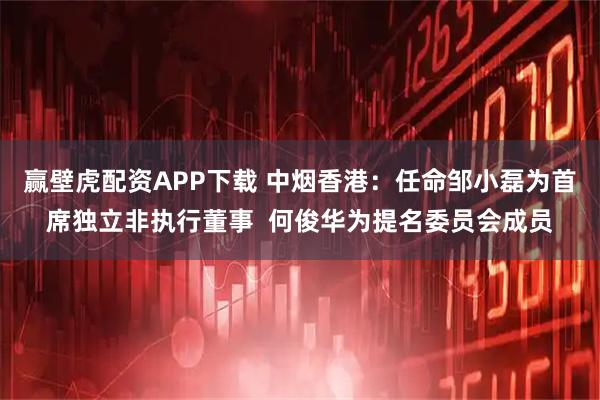 赢壁虎配资APP下载 中烟香港：任命邹小磊为首席独立非执行董事  何俊华为提名委员会成员