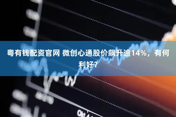 粤有钱配资官网 微创心通股价飙升逾14%，有何利好？