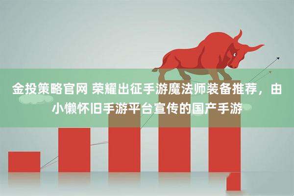 金投策略官网 荣耀出征手游魔法师装备推荐，由小懒怀旧手游平台宣传的国产手游
