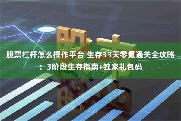股票杠杆怎么操作平台 生存33天零氪通关全攻略：3阶段生存指南+独家礼包码