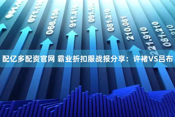 配亿多配资官网 霸业折扣服战报分享：许褚VS吕布