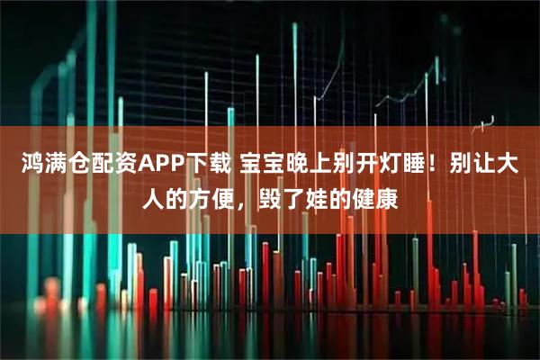 鸿满仓配资APP下载 宝宝晚上别开灯睡！别让大人的方便，毁了娃的健康