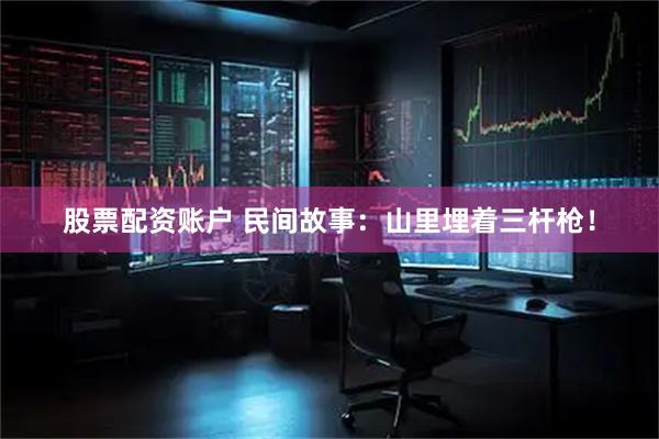 股票配资账户 民间故事：山里埋着三杆枪！