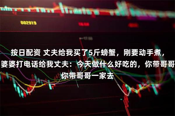 按日配资 丈夫给我买了5斤螃蟹，刚要动手煮，就听到婆婆打电话给我丈夫：今天做什么好吃的，你带哥哥一家去