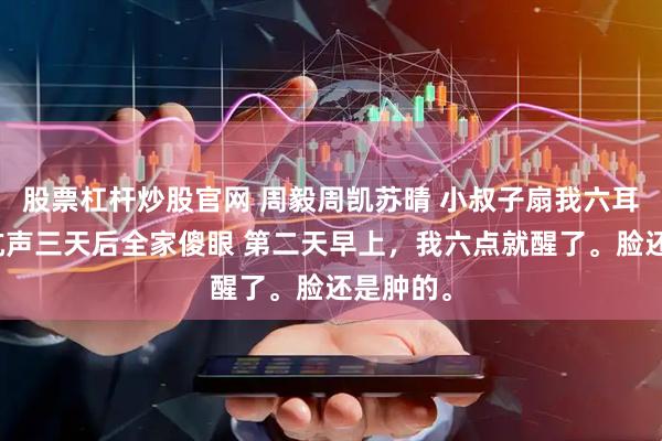 股票杠杆炒股官网 周毅周凯苏晴 小叔子扇我六耳光我没吭声三天后全家傻眼 第二天早上，我六点就醒了。脸还是肿的。