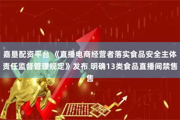 嘉垦配资平台 《直播电商经营者落实食品安全主体责任监督管理规定》发布 明确13类食品直播间禁售