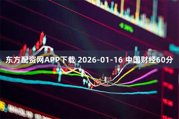 东方配资网APP下载 2026-01-16 中国财经60分