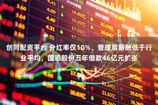 创同配资平台 分红率仅10%、管理层薪酬低于行业平均，国恩股份五年借款46亿元扩张