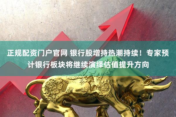 正规配资门户官网 银行股增持热潮持续！专家预计银行板块将继续演绎估值提升方向