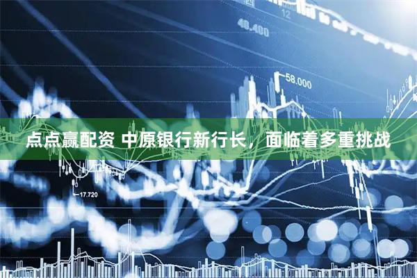 点点赢配资 中原银行新行长，面临着多重挑战