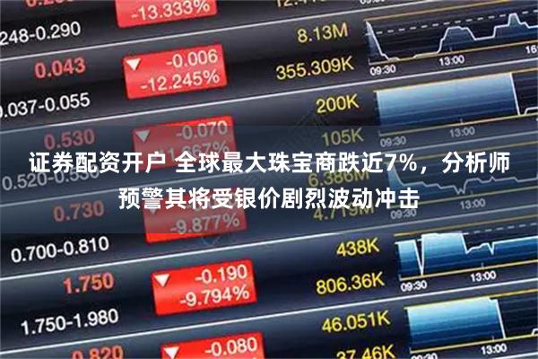证券配资开户 全球最大珠宝商跌近7%，分析师预警其将受银价剧烈波动冲击