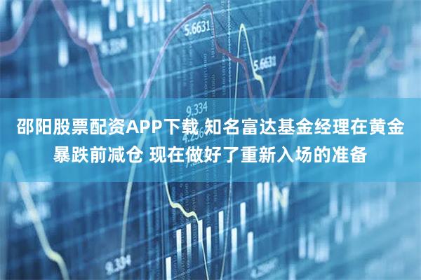 邵阳股票配资APP下载 知名富达基金经理在黄金暴跌前减仓 现在做好了重新入场的准备