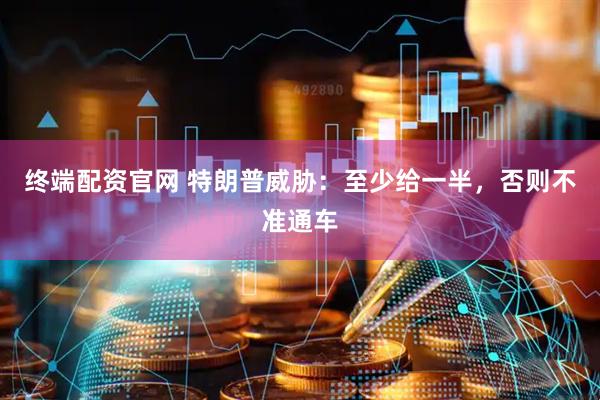 终端配资官网 特朗普威胁：至少给一半，否则不准通车