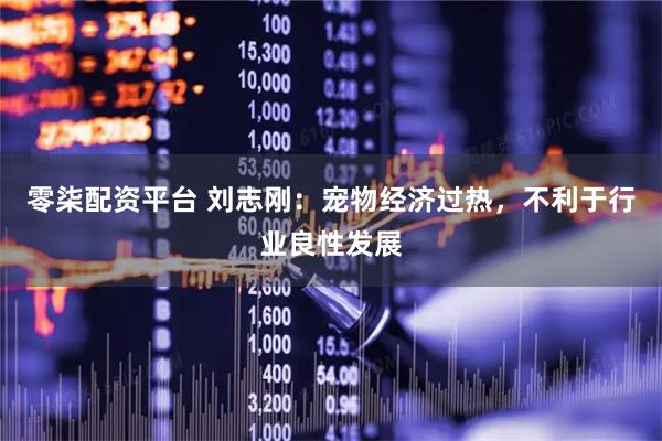 零柒配资平台 刘志刚：宠物经济过热，不利于行业良性发展