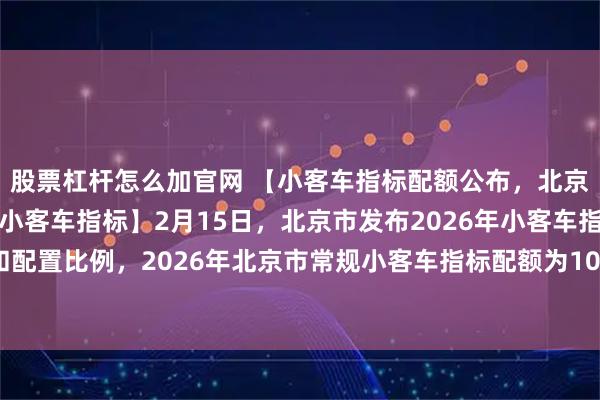 股票杠杆怎么加官网 【小客车指标配额公布，北京今年增发8万个新能源小客车指标】2月15日，北京市发布2026年小客车指标配额和配置比例，2026年北京市常规小客车指标配额为10万个，另外增发新能源指标8万个。
