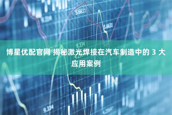 博星优配官网 揭秘激光焊接在汽车制造中的 3 大应用案例