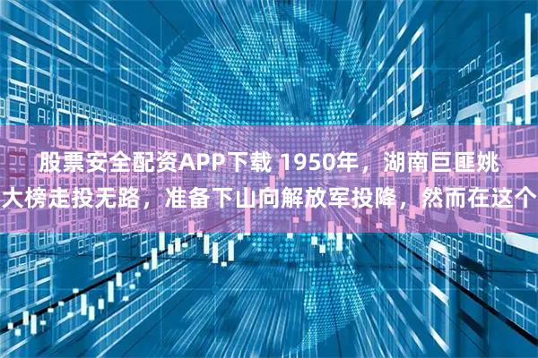 股票安全配资APP下载 1950年，湖南巨匪姚大榜走投无路，准备下山向解放军投降，然而在这个