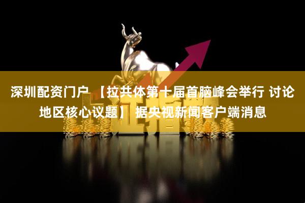 深圳配资门户 【拉共体第十届首脑峰会举行 讨论地区核心议题】 据央视新闻客户端消息