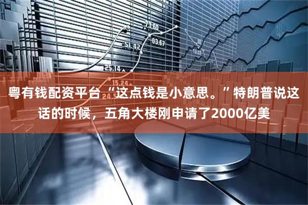 粤有钱配资平台 “这点钱是小意思。”特朗普说这话的时候，五角大楼刚申请了2000亿美