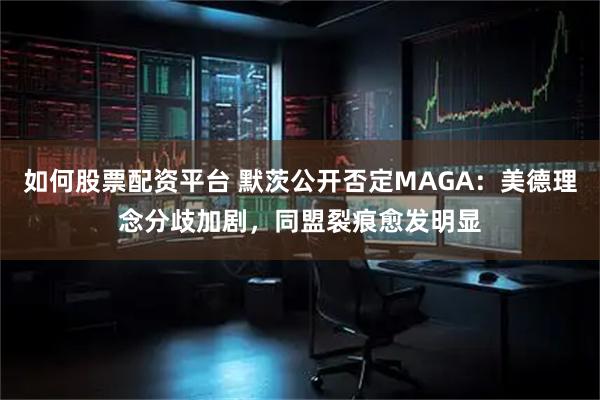 如何股票配资平台 默茨公开否定MAGA：美德理念分歧加剧，同盟裂痕愈发明显