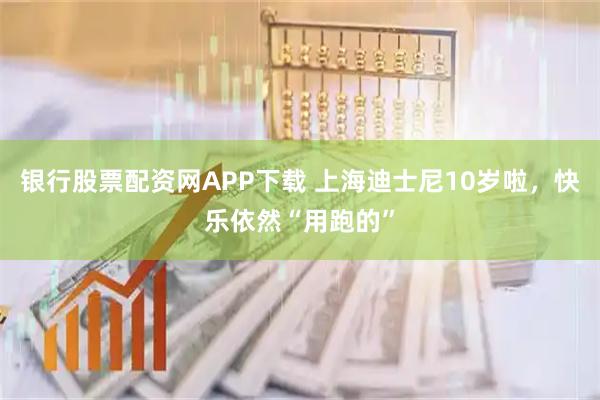 银行股票配资网APP下载 上海迪士尼10岁啦，快乐依然“用跑的”