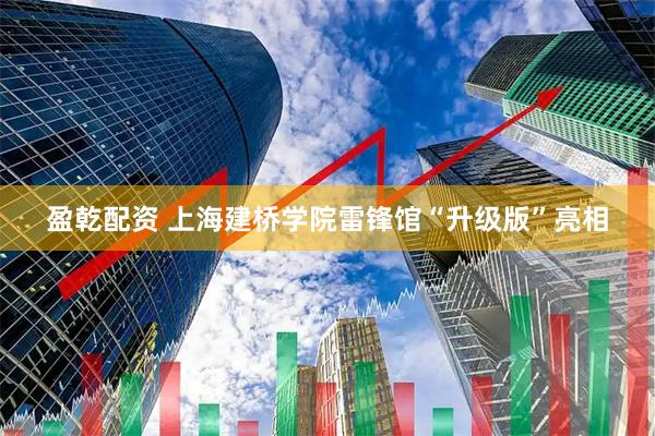 盈乾配资 上海建桥学院雷锋馆“升级版”亮相