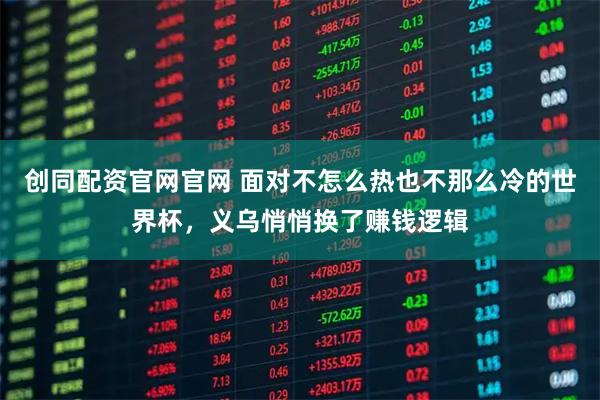 创同配资官网官网 面对不怎么热也不那么冷的世界杯，义乌悄悄换了赚钱逻辑