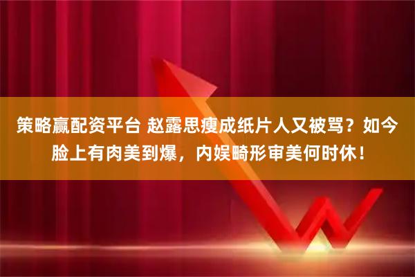 策略赢配资平台 赵露思瘦成纸片人又被骂?如今脸上有肉美到爆,内娱畸形审美何时休!