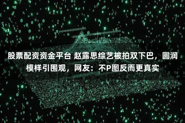 股票配资资金平台 赵露思综艺被拍双下巴，圆润模样引围观，网友：不P图反而更真实