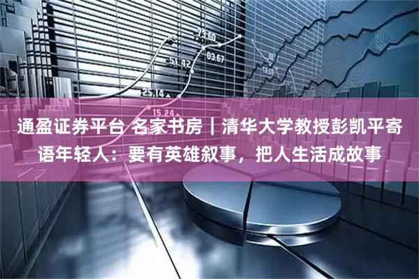 通盈证券平台 名家书房｜清华大学教授彭凯平寄语年轻人：要有英雄叙事，把人生活成故事