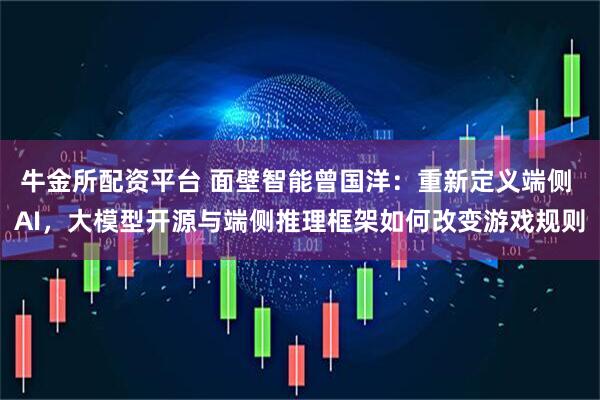 牛金所配资平台 面壁智能曾国洋：重新定义端侧 AI，大模型开源与端侧推理框架如何改变游戏规则