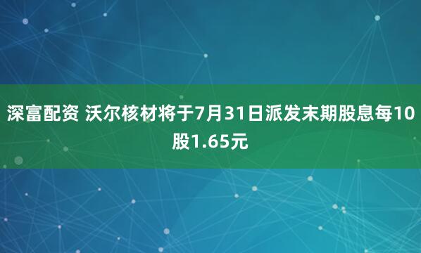 深富配资 沃尔核材将于7月31日派发末期股息每10股1.65元