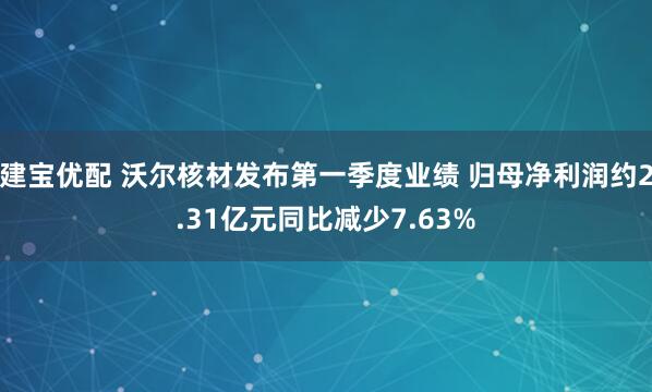 建宝优配 沃尔核材发布第一季度业绩 归母净利润约2.31亿元同比减少7.63%