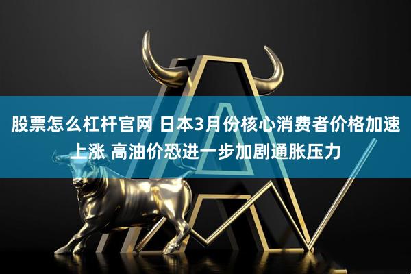 股票怎么杠杆官网 日本3月份核心消费者价格加速上涨 高油价恐进一步加剧通胀压力